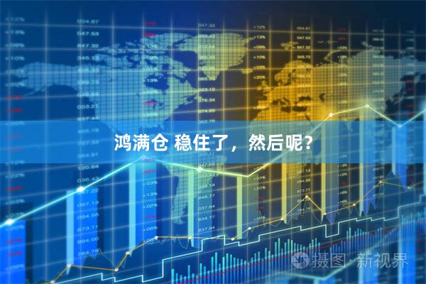 鸿满仓 稳住了，然后呢？