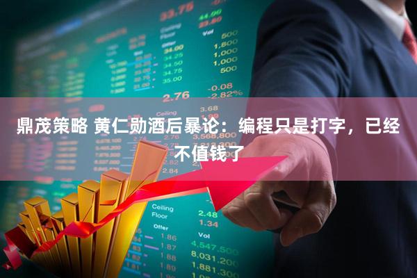 鼎茂策略 黄仁勋酒后暴论:编程只是打字,已经不值钱了