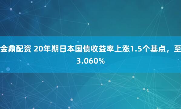 金鼎配资 20年期日本国债收益率上涨1.5个基点，至3.060%