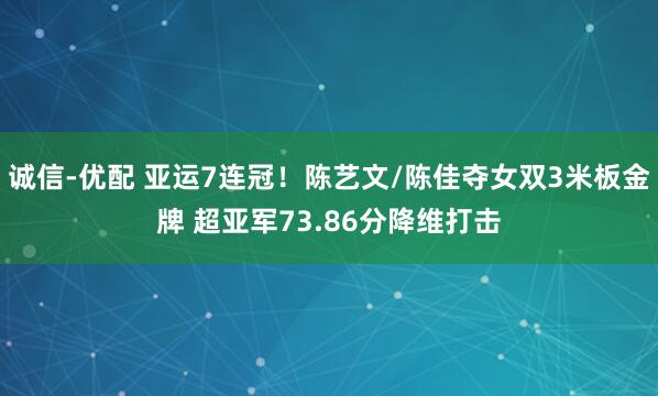 诚信-优配 亚运7连冠!陈艺文/陈佳夺女双3米板金牌 超亚军73.86分降维打击