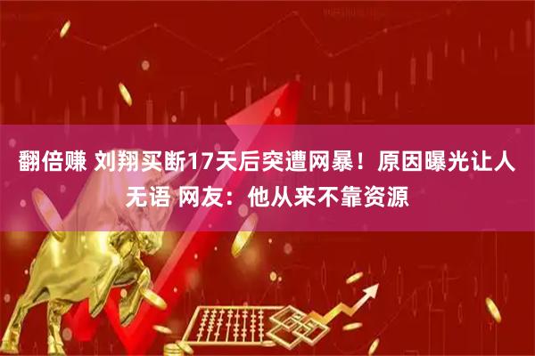 翻倍赚 刘翔买断17天后突遭网暴！原因曝光让人无语 网友：他从来不靠资源