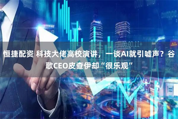 恒捷配资 科技大佬高校演讲，一谈AI就引嘘声？谷歌CEO皮查伊却“很乐观”