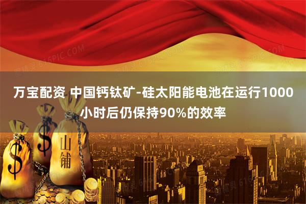 万宝配资 中国钙钛矿-硅太阳能电池在运行1000小时后仍保持90%的效率