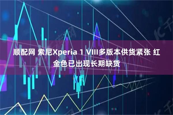 顺配网 索尼Xperia 1 VIII多版本供货紧张 红金色已出现长期缺货