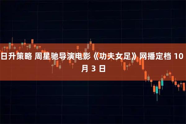 日升策略 周星驰导演电影《功夫女足》网播定档 10 月 3 日