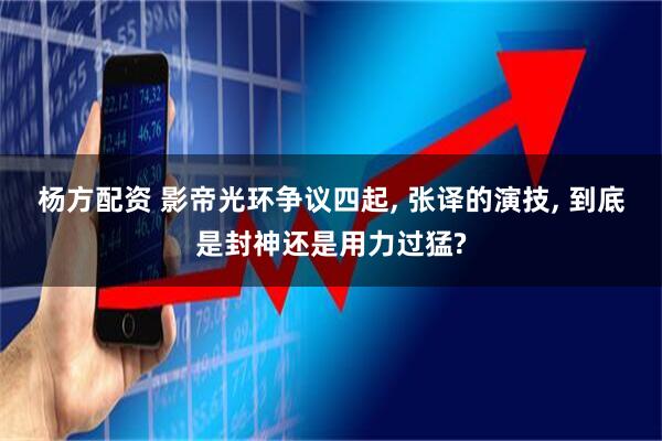 杨方配资 影帝光环争议四起, 张译的演技, 到底是封神还是用力过猛?
