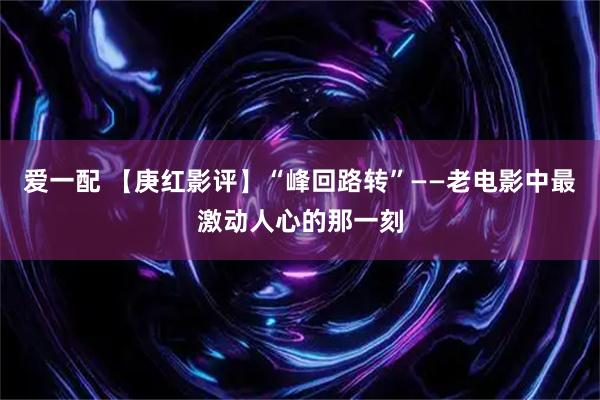 爱一配 【庚红影评】“峰回路转”——老电影中最激动人心的那一刻