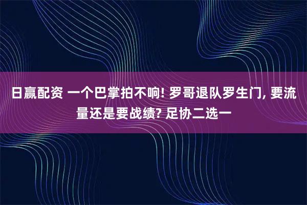 日赢配资 一个巴掌拍不响! 罗哥退队罗生门, 要流量还是要战绩? 足协二选一