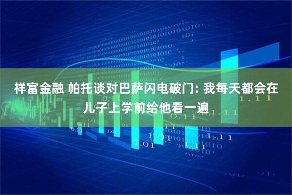 祥富金融 帕托谈对巴萨闪电破门: 我每天都会在儿子上学前给他看一遍