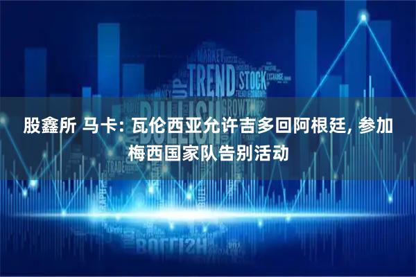 股鑫所 马卡: 瓦伦西亚允许吉多回阿根廷, 参加梅西国家队告别活动
