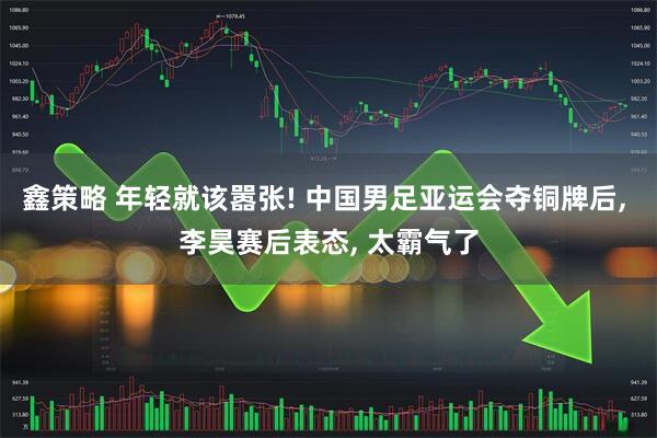 鑫策略 年轻就该嚣张! 中国男足亚运会夺铜牌后, 李昊赛后表态, 太霸气了
