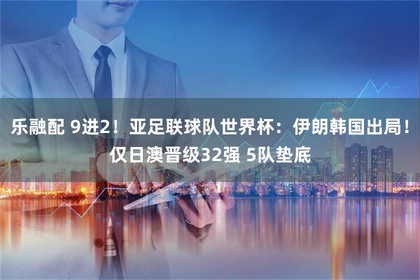 乐融配 9进2！亚足联球队世界杯：伊朗韩国出局！仅日澳晋级32强 5队垫底
