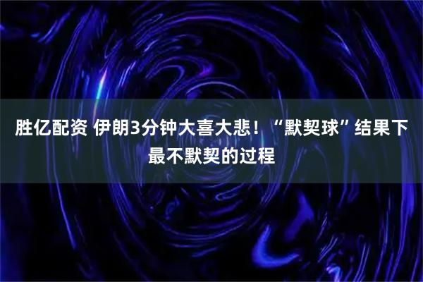 胜亿配资 伊朗3分钟大喜大悲！“默契球”结果下最不默契的过程