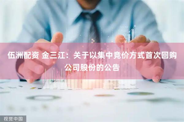 伍洲配资 金三江：关于以集中竞价方式首次回购公司股份的公告