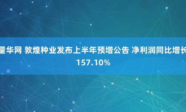 量华网 敦煌种业发布上半年预增公告 净利润同比增长157.10%