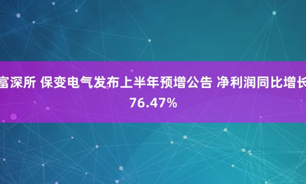 富深所 保变电气发布上半年预增公告 净利润同比增长76.47%