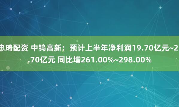 忠琦配资 中钨高新：预计上半年净利润19.70亿元~21.70亿元 同比增261.00%~298.00%
