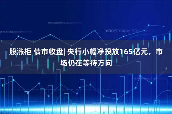 股涨柜 债市收盘| 央行小幅净投放165亿元，市场仍在等待方向