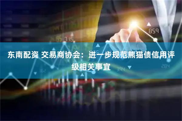 东南配资 交易商协会：进一步规范熊猫债信用评级相关事宜