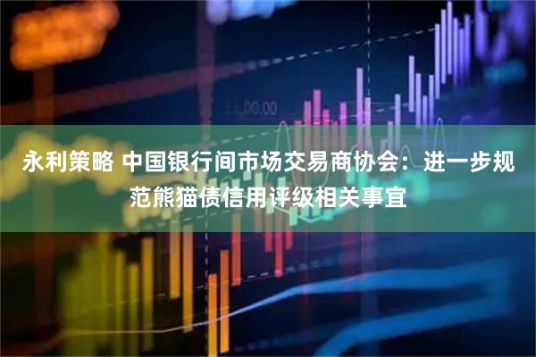 永利策略 中国银行间市场交易商协会：进一步规范熊猫债信用评级相关事宜