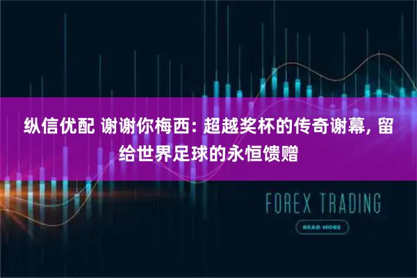 纵信优配 谢谢你梅西: 超越奖杯的传奇谢幕, 留给世界足球的永恒馈赠
