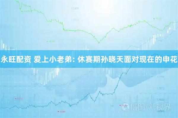 永旺配资 爱上小老弟: 休赛期孙晓天面对现在的申花