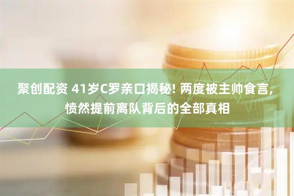 聚创配资 41岁C罗亲口揭秘! 两度被主帅食言, 愤然提前离队背后的全部真相