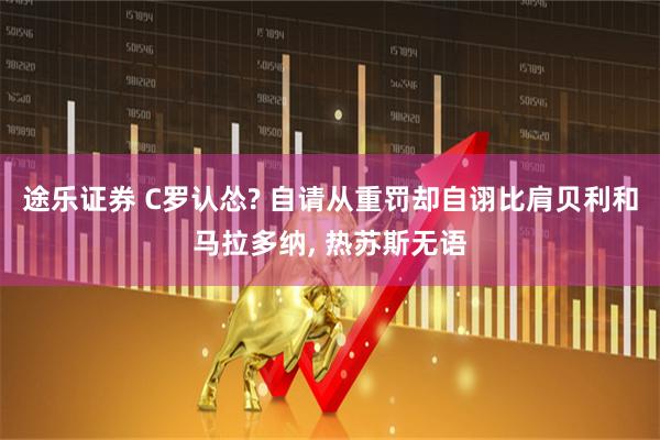 途乐证券 C罗认怂? 自请从重罚却自诩比肩贝利和马拉多纳, 热苏斯无语