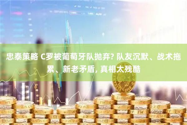 忠泰策略 C罗被葡萄牙队抛弃? 队友沉默、战术拖累、新老矛盾, 真相太残酷