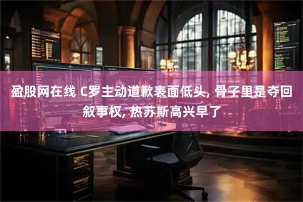 盈股网在线 C罗主动道歉表面低头, 骨子里是夺回叙事权, 热苏斯高兴早了
