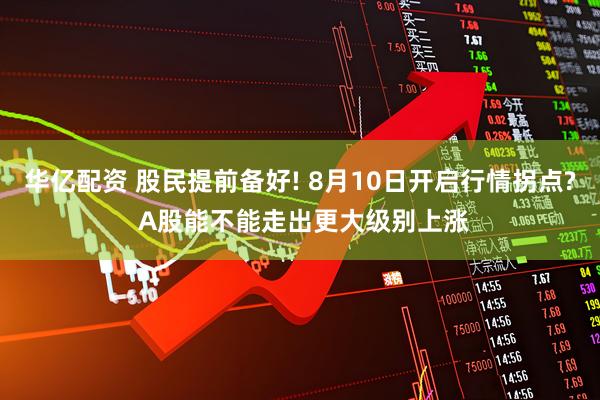 华亿配资 股民提前备好! 8月10日开启行情拐点? A股能不能走出更大级别上涨