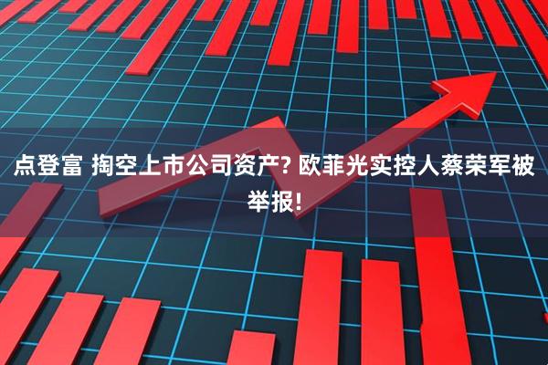 点登富 掏空上市公司资产? 欧菲光实控人蔡荣军被举报!