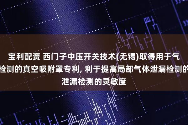 宝利配资 西门子中压开关技术(无锡)取得用于气体泄漏检测的真空吸附罩专利, 利于提高局部气体泄漏检测的灵敏度