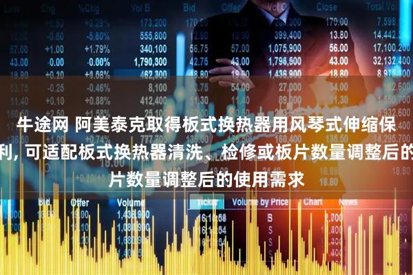 牛途网 阿美泰克取得板式换热器用风琴式伸缩保温装置专利, 可适配板式换热器清洗、检修或板片数量调整后的使用需求