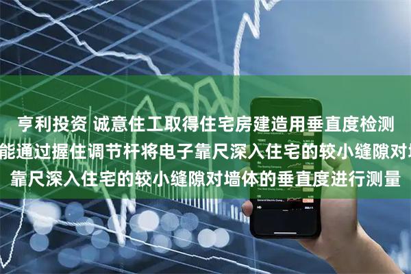 亨利投资 诚意住工取得住宅房建造用垂直度检测装置专利, 检测人员便能通过握住调节杆将电子靠尺深入住宅的较小缝隙对墙体的垂直度进行测量